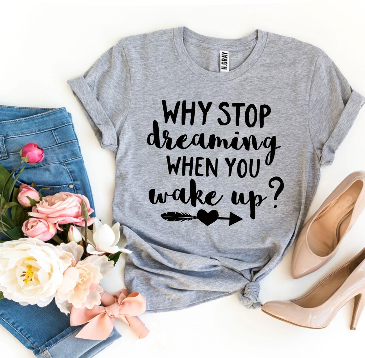 Why Stop Dreaming When You Wake Up? T-shirt